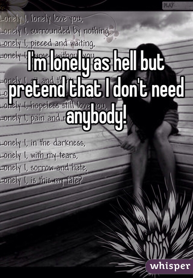 I'm lonely as hell but pretend that I don't need anybody!