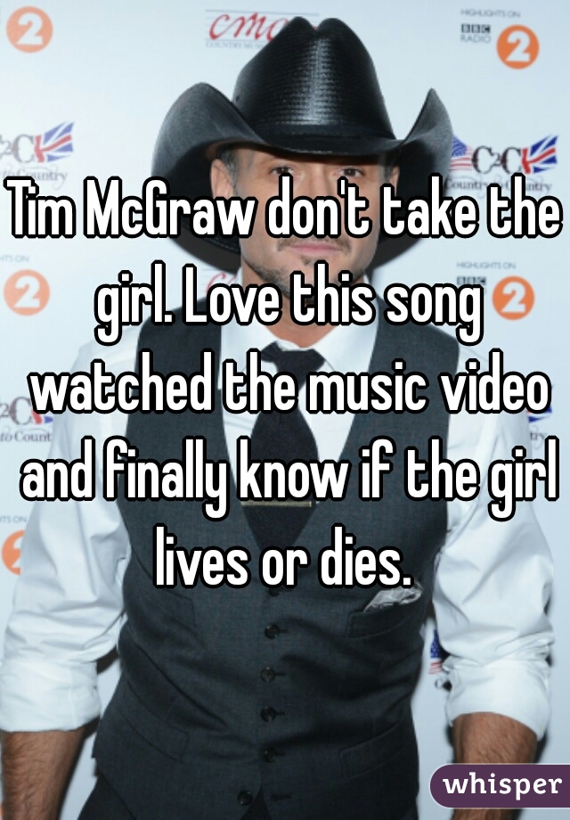 Tim McGraw don't take the girl. Love this song watched the music video and finally know if the girl lives or dies. 
