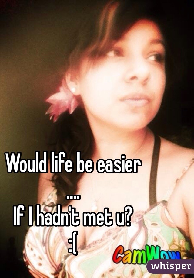 Would life be easier 
....
If I hadn't met u? 
:(
