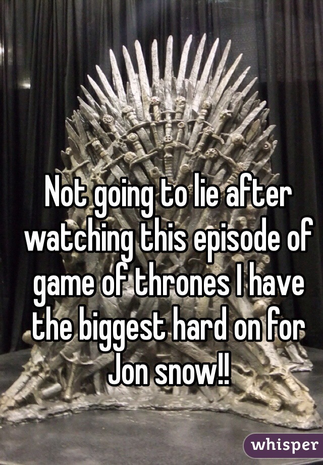 Not going to lie after watching this episode of game of thrones I have the biggest hard on for Jon snow!! 