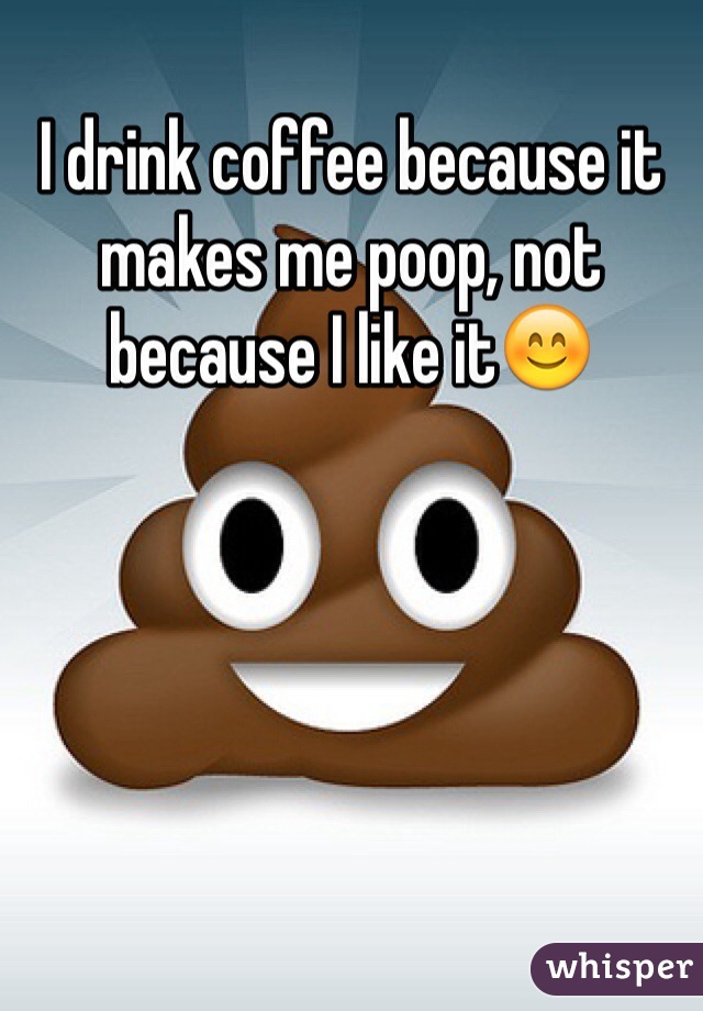 I drink coffee because it makes me poop, not because I like it😊