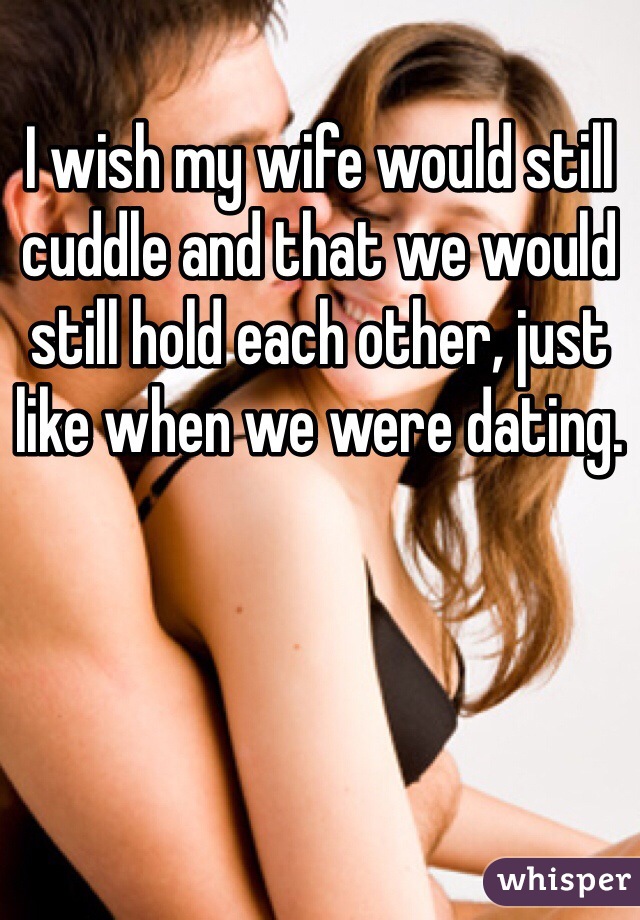 I wish my wife would still cuddle and that we would still hold each other, just like when we were dating.