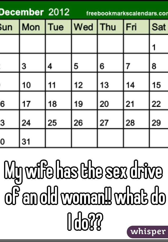 My wife has the sex drive of an old woman!! what do I do??