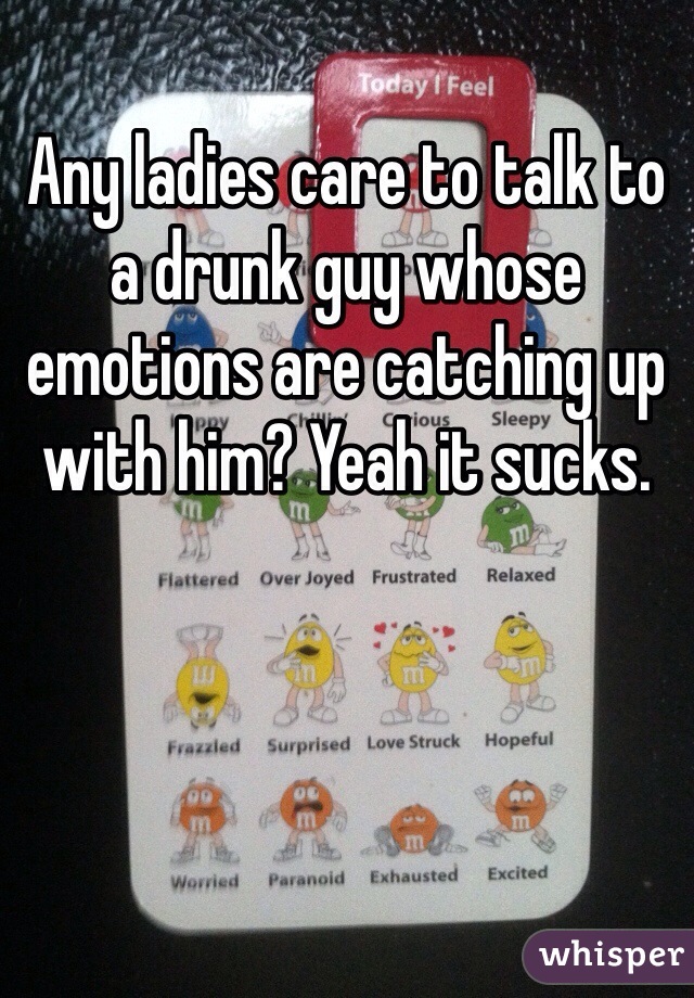 Any ladies care to talk to a drunk guy whose emotions are catching up with him? Yeah it sucks. 