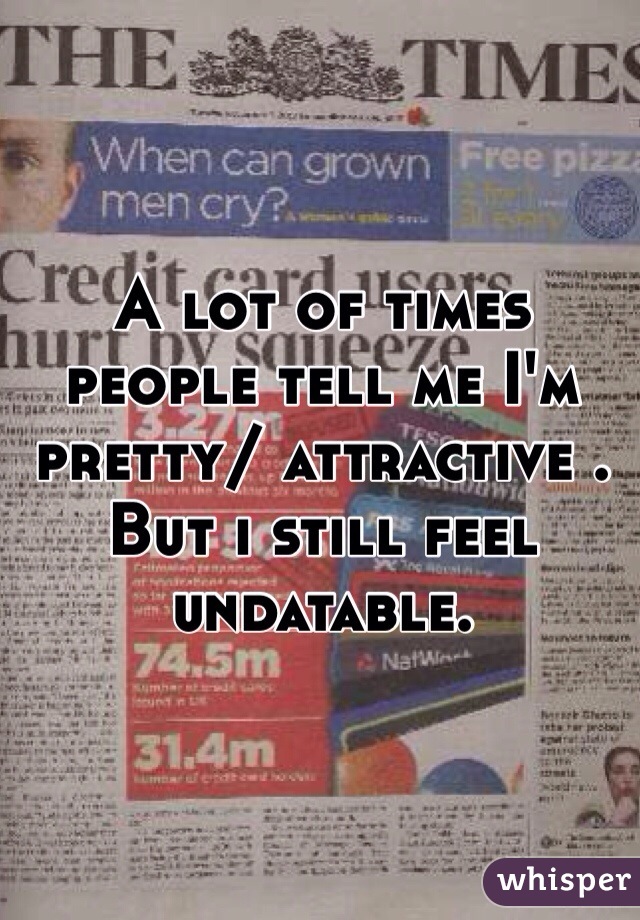A lot of times people tell me I'm pretty/ attractive . But i still feel undatable. 