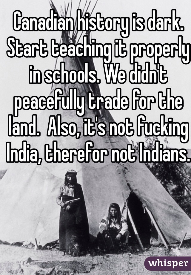 Canadian history is dark. Start teaching it properly in schools. We didn't peacefully trade for the land.  Also, it's not fucking India, therefor not Indians.  