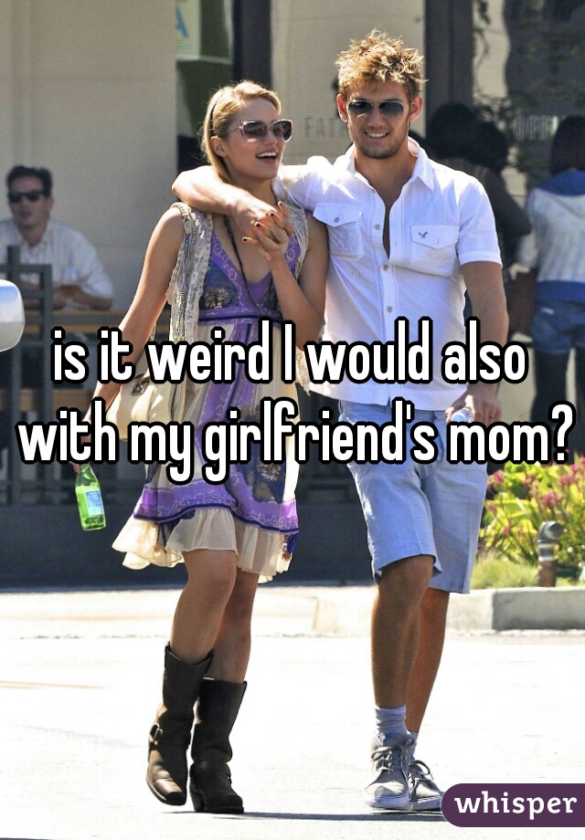 is it weird I would also with my girlfriend's mom?