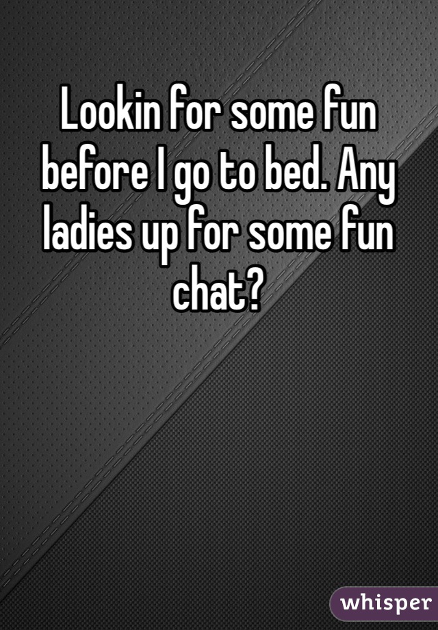 Lookin for some fun before I go to bed. Any ladies up for some fun chat?