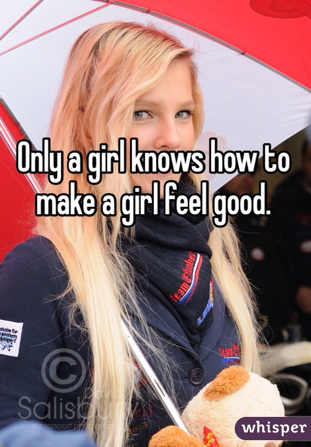 Only a girl knows how to make a girl feel good. 