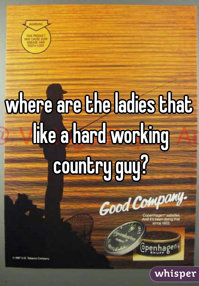 where are the ladies that like a hard working country guy?