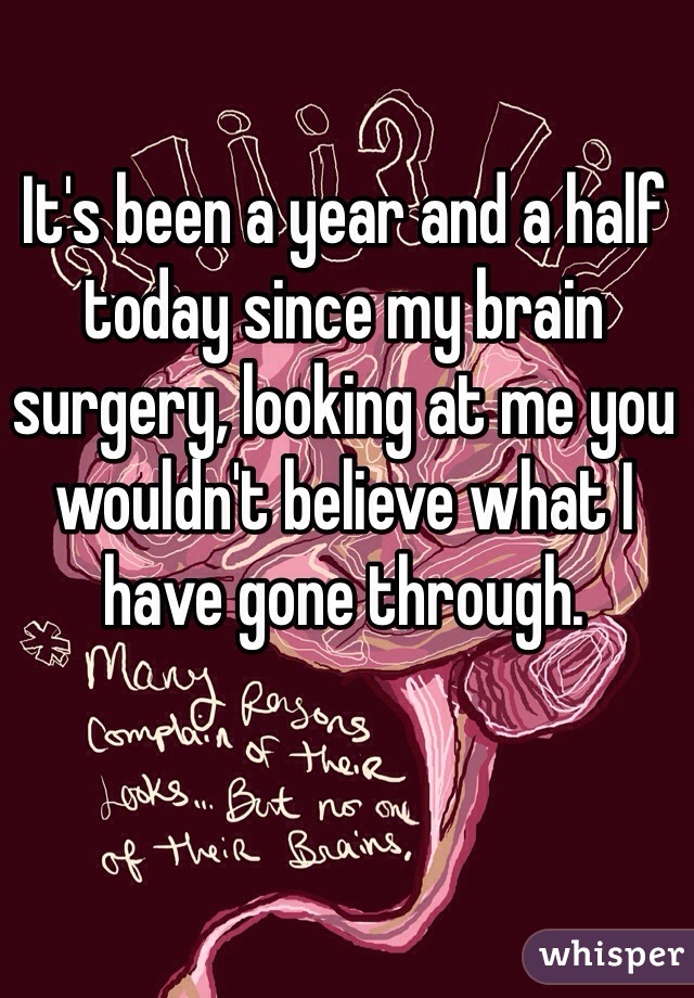 It's been a year and a half today since my brain surgery, looking at me you wouldn't believe what I have gone through. 