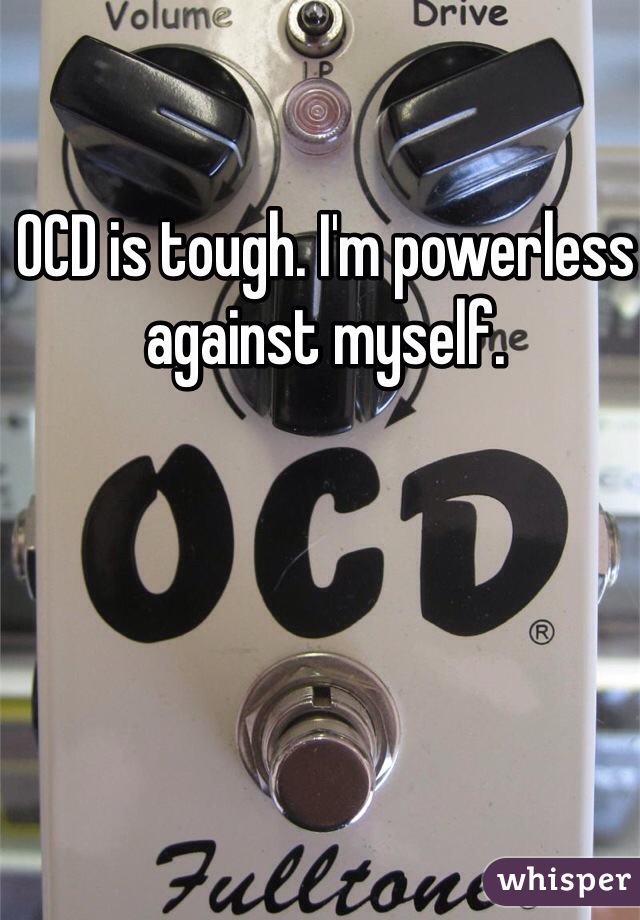 OCD is tough. I'm powerless against myself. 