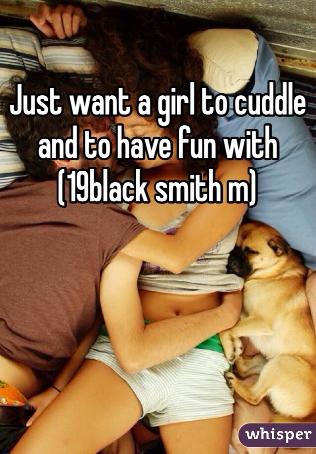 Just want a girl to cuddle and to have fun with 
(19black smith m)