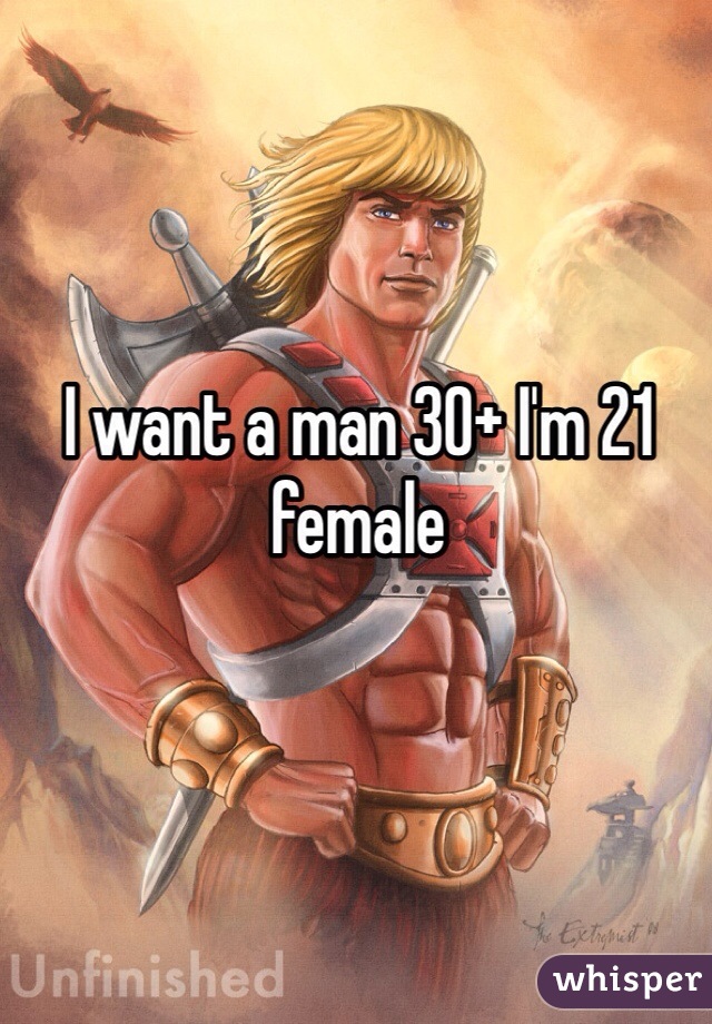 I want a man 30+ I'm 21 female