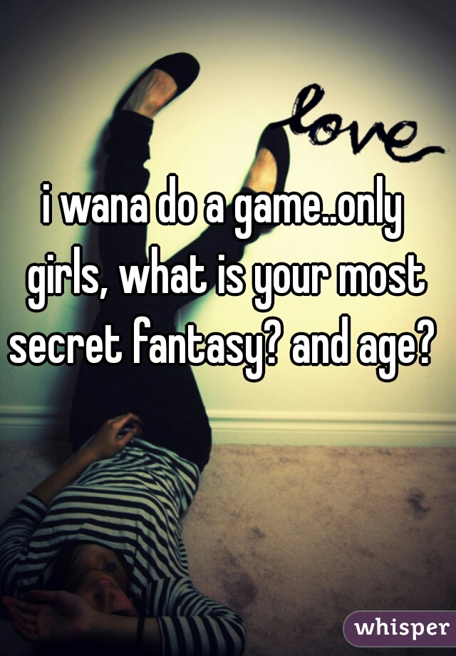i wana do a game..only 
girls, what is your most secret fantasy? and age?    