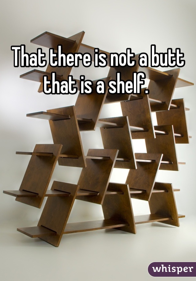 That there is not a butt that is a shelf. 