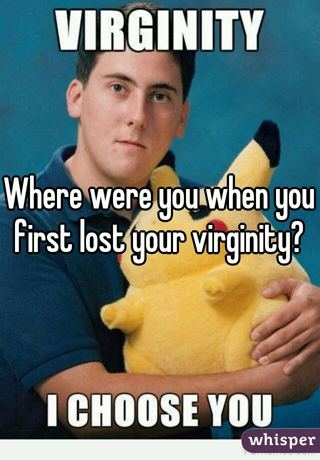 Where were you when you first lost your virginity? 