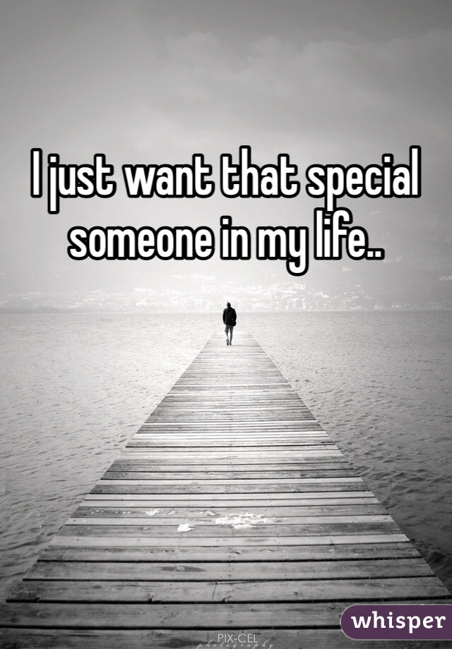 I just want that special someone in my life..