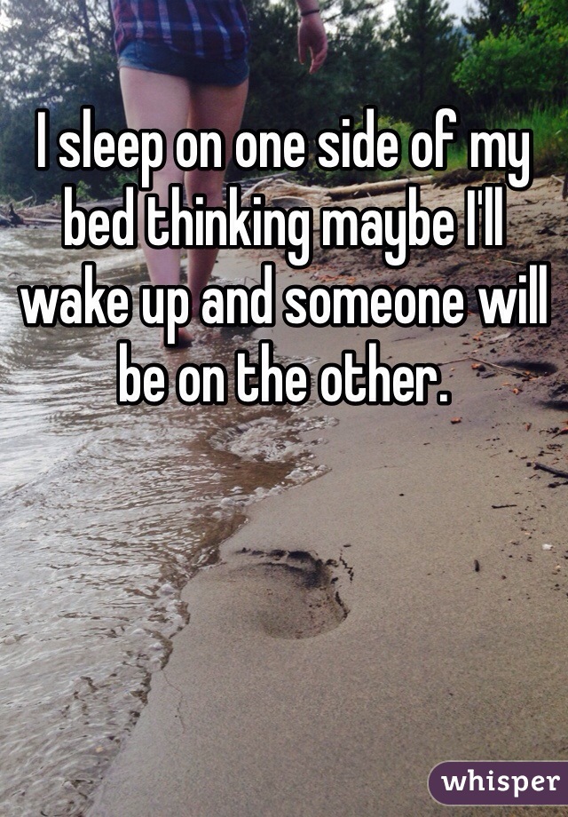 I sleep on one side of my bed thinking maybe I'll wake up and someone will be on the other.