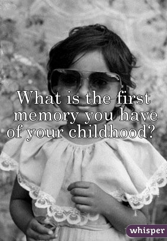 What is the first memory you have of your childhood?  