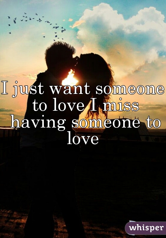 I just want someone to love I miss having someone to love 