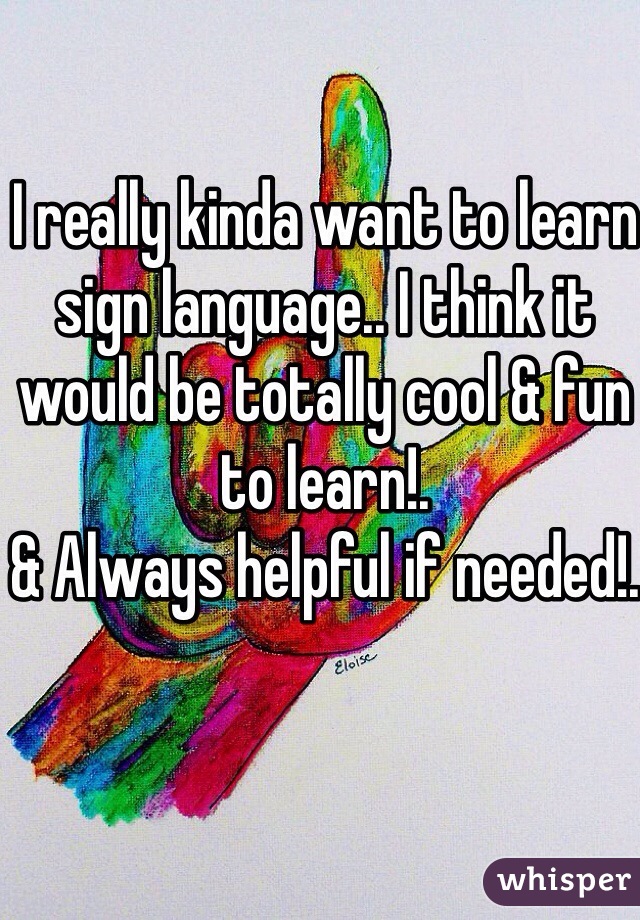 I really kinda want to learn sign language.. I think it would be totally cool & fun to learn!. 
& Always helpful if needed!. 