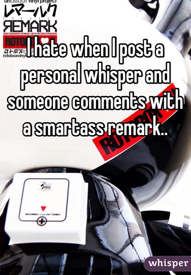 I hate when I post a personal whisper and someone comments with a smartass remark.. 