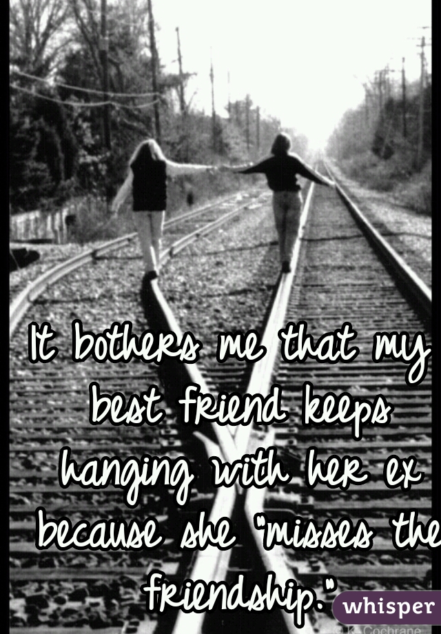 It bothers me that my best friend keeps hanging with her ex because she "misses the friendship."