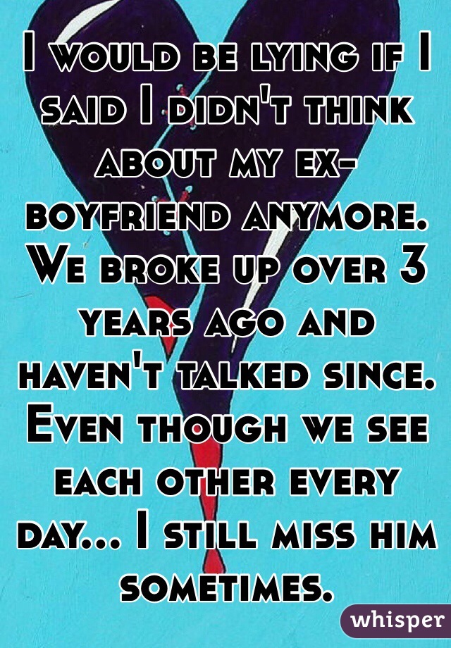 I would be lying if I said I didn't think about my ex-boyfriend anymore. We broke up over 3 years ago and haven't talked since. Even though we see each other every day... I still miss him sometimes.