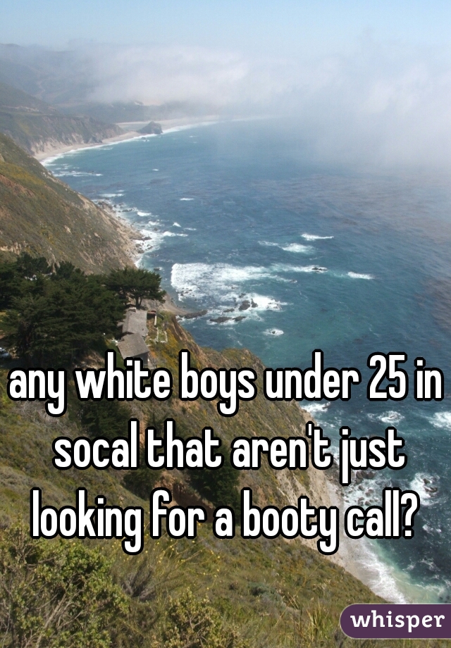 any white boys under 25 in socal that aren't just looking for a booty call? 
