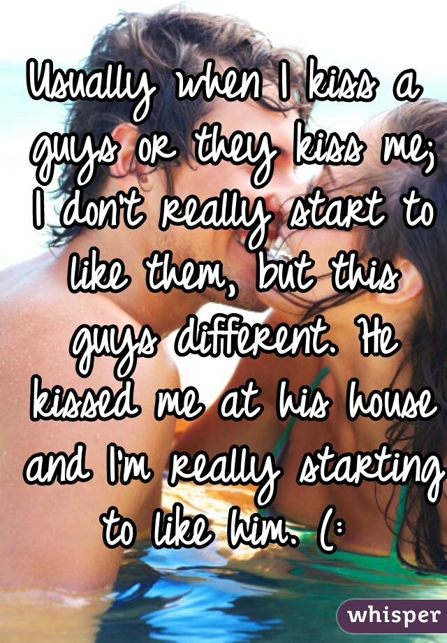 Usually when I kiss a guys or they kiss me; I don't really start to like them, but this guys different. He kissed me at his house and I'm really starting to like him. (: 