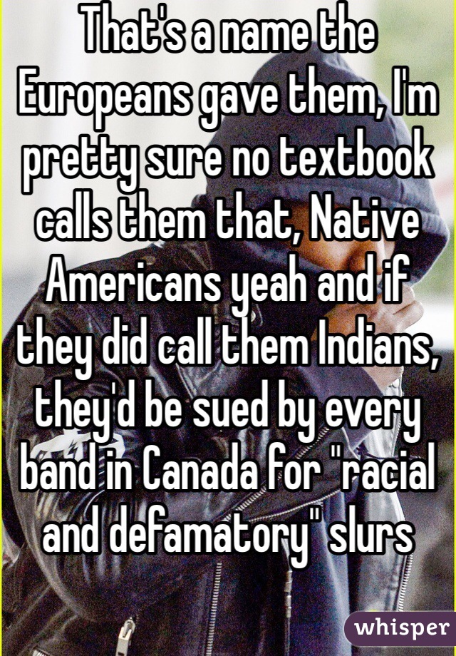 That's a name the Europeans gave them, I'm pretty sure no textbook calls them that, Native Americans yeah and if they did call them Indians, they'd be sued by every band in Canada for "racial and defamatory" slurs