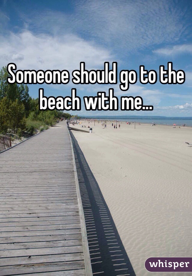 Someone should go to the beach with me...