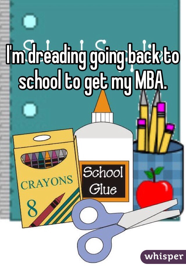 I'm dreading going back to school to get my MBA.