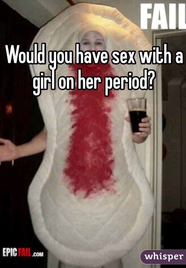 Would you have sex with a girl on her period? 