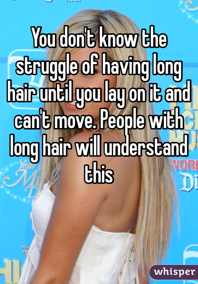 You don't know the struggle of having long hair until you lay on it and can't move. People with long hair will understand this 