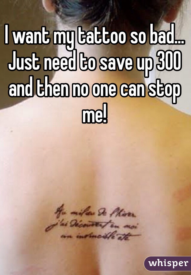 I want my tattoo so bad... Just need to save up 300 and then no one can stop me! 