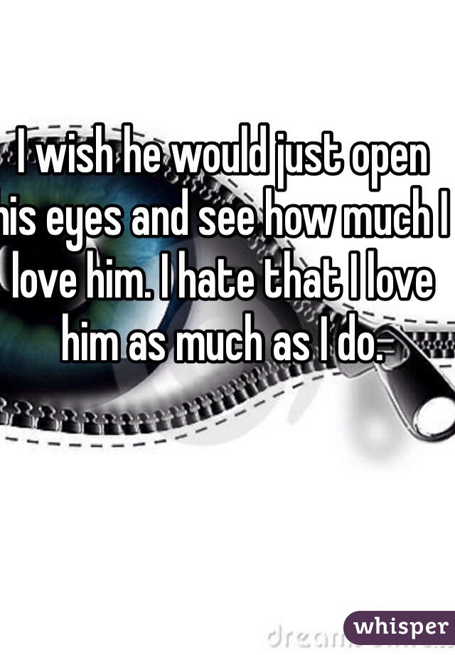I wish he would just open his eyes and see how much I love him. I hate that I love him as much as I do. 