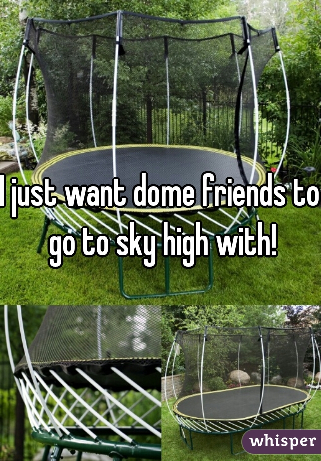 I just want dome friends to go to sky high with!
