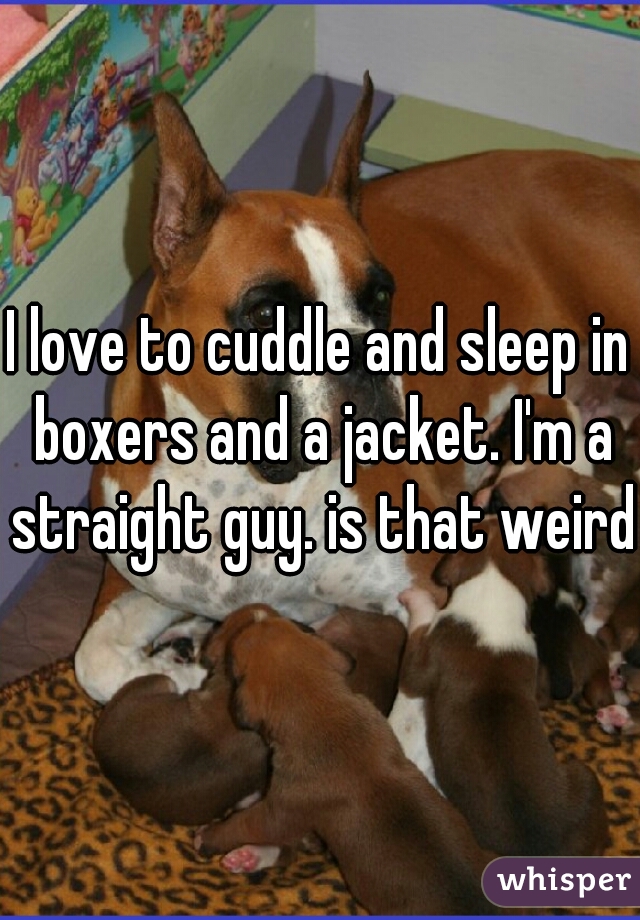 I love to cuddle and sleep in boxers and a jacket. I'm a straight guy. is that weird?