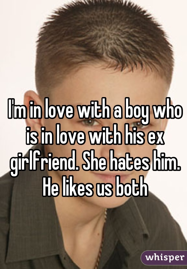 I'm in love with a boy who is in love with his ex girlfriend. She hates him. He likes us both
