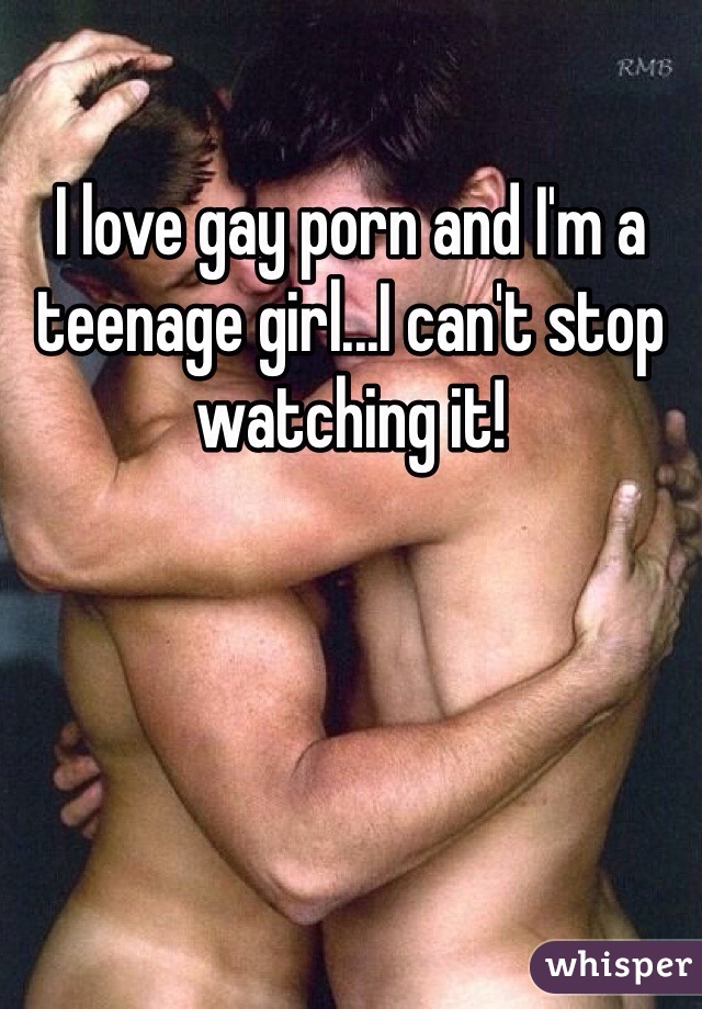 I love gay porn and I'm a teenage girl...I can't stop watching it!