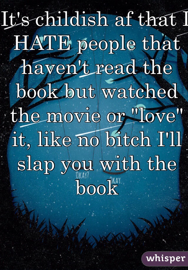 It's childish af that I HATE people that haven't read the book but watched the movie or "love" it, like no bitch I'll slap you with the book