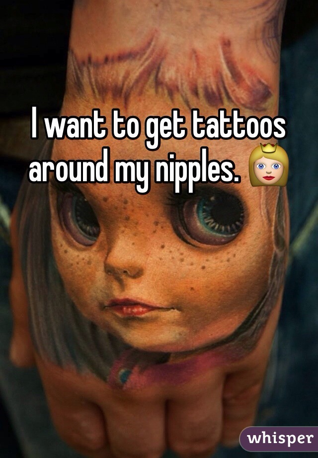 I want to get tattoos around my nipples. 👸