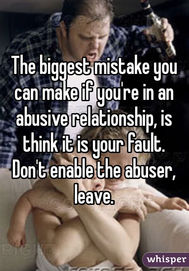 The biggest mistake you can make if you're in an abusive relationship, is think it is your fault. 
Don't enable the abuser, leave. 