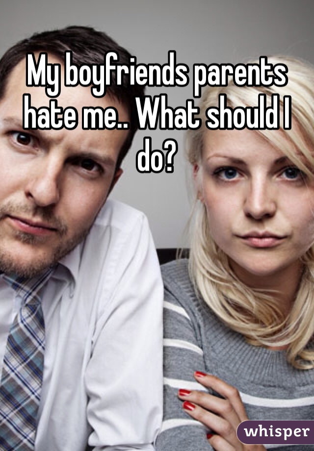 My boyfriends parents hate me.. What should I do?