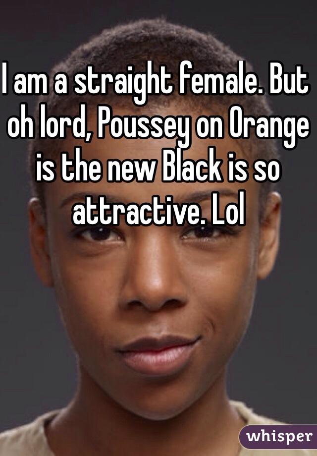 I am a straight female. But oh lord, Poussey on Orange is the new Black is so attractive. Lol