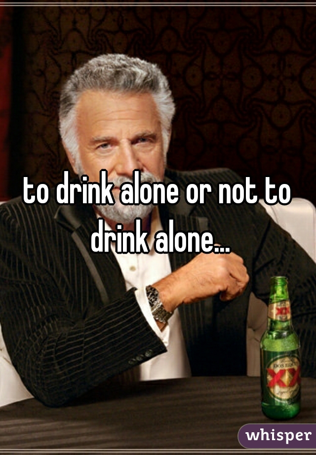 to drink alone or not to drink alone...