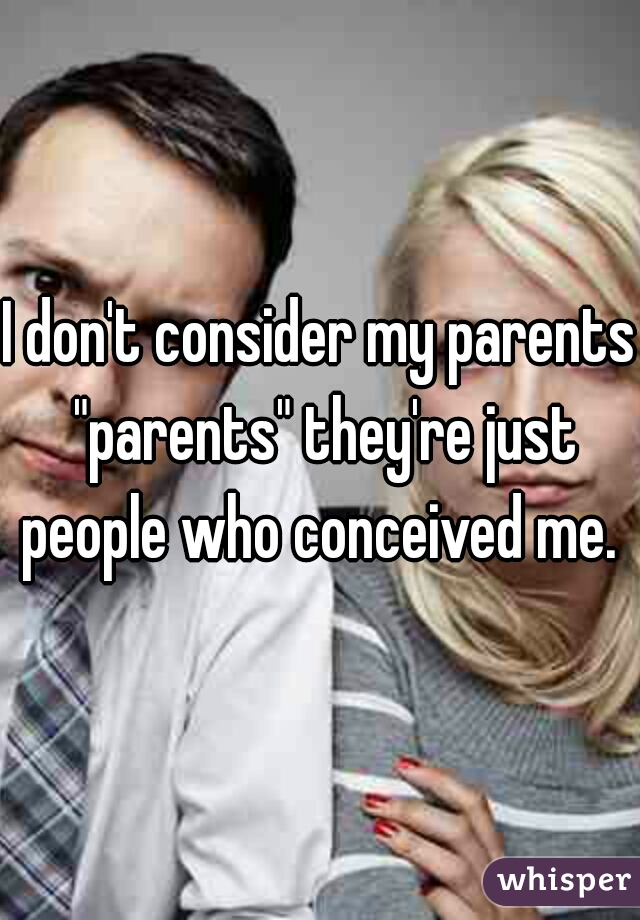 I don't consider my parents "parents" they're just people who conceived me. 