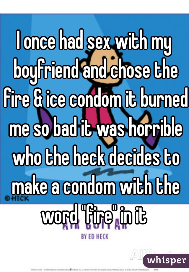 I once had sex with my boyfriend and chose the fire & ice condom it burned me so bad it was horrible who the heck decides to make a condom with the word "fire" in it 